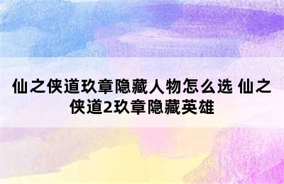 仙之侠道玖章隐藏人物怎么选 仙之侠道2玖章隐藏英雄